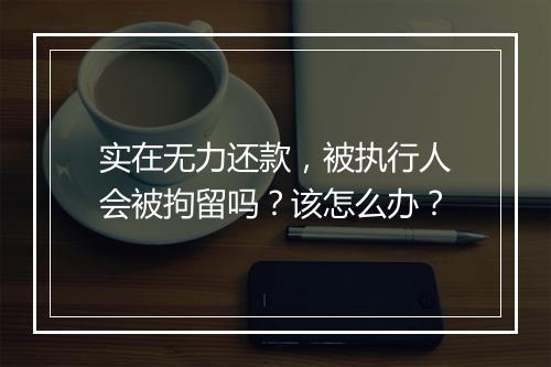 实在无力还款，被执行人会被拘留吗？该怎么办？