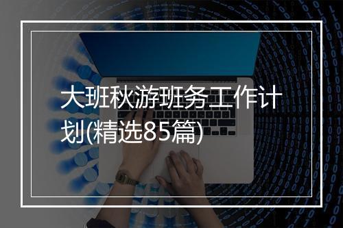 大班秋游班务工作计划(精选85篇)