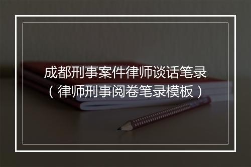 成都刑事案件律师谈话笔录（律师刑事阅卷笔录模板）