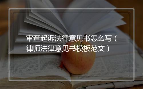 审查起诉法律意见书怎么写（律师法律意见书模板范文）