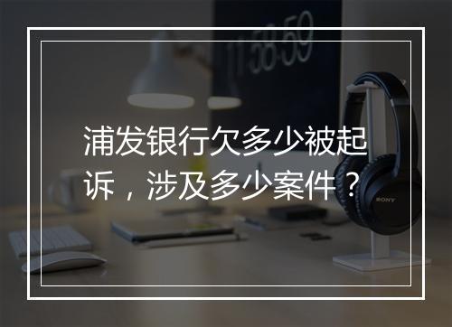 浦发银行欠多少被起诉，涉及多少案件？