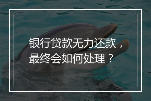 银行贷款无力还款，最终会如何处理？