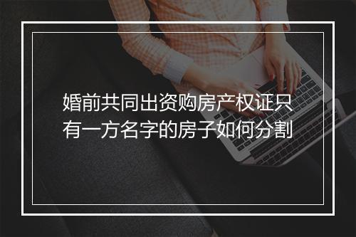 婚前共同出资购房产权证只有一方名字的房子如何分割