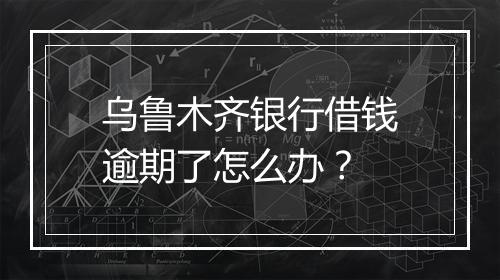 乌鲁木齐银行借钱逾期了怎么办？