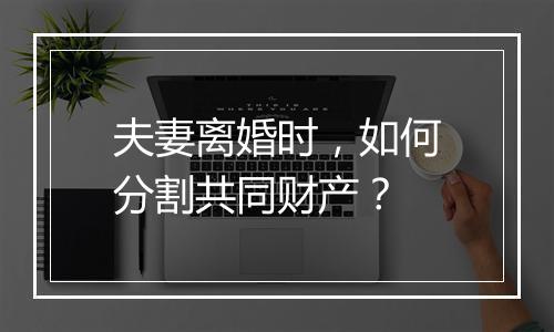 夫妻离婚时，如何分割共同财产？