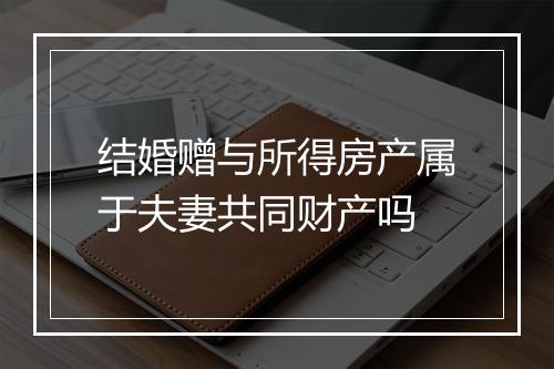结婚赠与所得房产属于夫妻共同财产吗