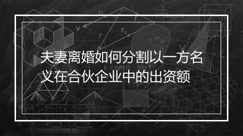 夫妻离婚如何分割以一方名义在合伙企业中的出资额