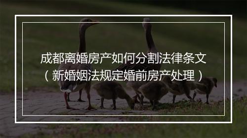 成都离婚房产如何分割法律条文（新婚姻法规定婚前房产处理）