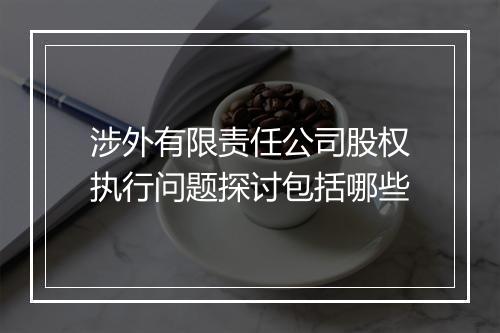 涉外有限责任公司股权执行问题探讨包括哪些