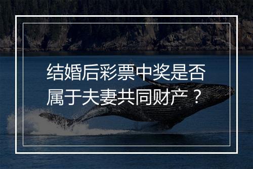 结婚后彩票中奖是否属于夫妻共同财产？