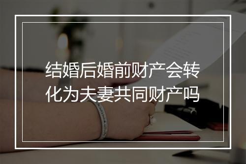结婚后婚前财产会转化为夫妻共同财产吗