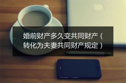 婚前财产多久变共同财产（转化为夫妻共同财产规定）