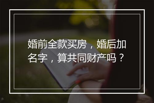婚前全款买房，婚后加名字，算共同财产吗？