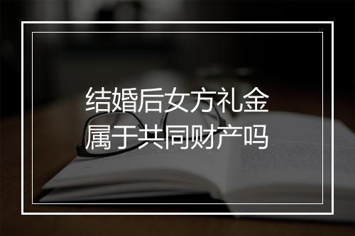 结婚后女方礼金属于共同财产吗