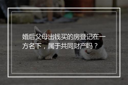 婚后父母出钱买的房登记在一方名下，属于共同财产吗？