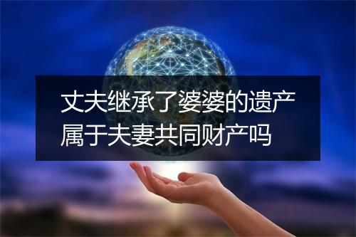 丈夫继承了婆婆的遗产属于夫妻共同财产吗