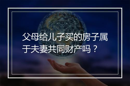 父母给儿子买的房子属于夫妻共同财产吗？