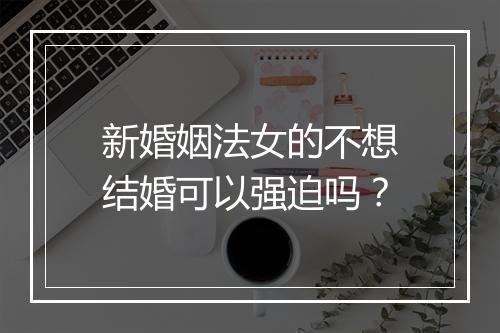 新婚姻法女的不想结婚可以强迫吗？