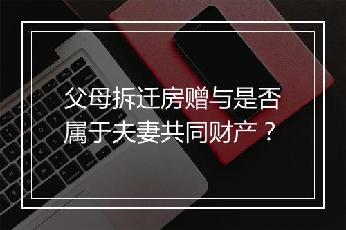 父母拆迁房赠与是否属于夫妻共同财产？