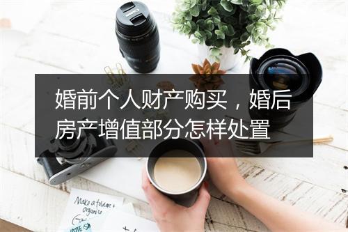 婚前个人财产购买，婚后房产增值部分怎样处置