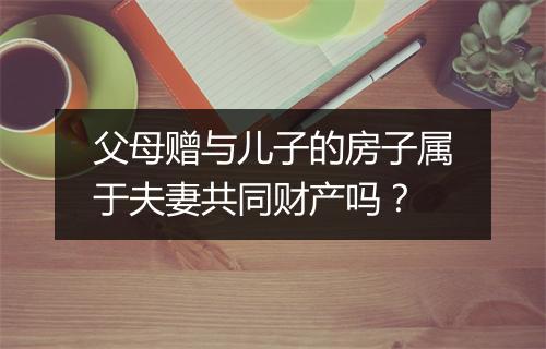 父母赠与儿子的房子属于夫妻共同财产吗？