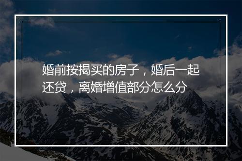 婚前按揭买的房子，婚后一起还贷，离婚增值部分怎么分