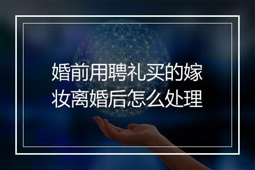 婚前用聘礼买的嫁妆离婚后怎么处理