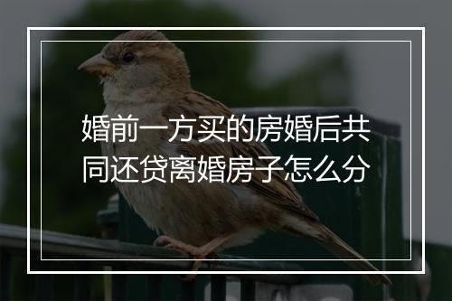 婚前一方买的房婚后共同还贷离婚房子怎么分