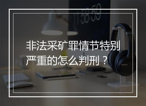 非法采矿罪情节特别严重的怎么判刑？