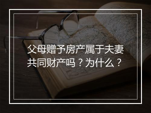 父母赠予房产属于夫妻共同财产吗？为什么？