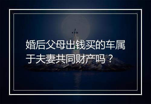 婚后父母出钱买的车属于夫妻共同财产吗？