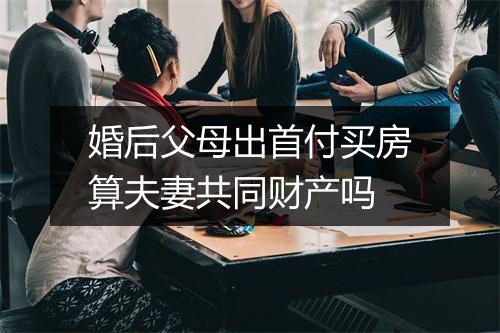 婚后父母出首付买房算夫妻共同财产吗