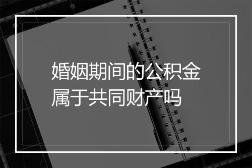 婚姻期间的公积金属于共同财产吗