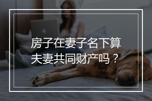 房子在妻子名下算夫妻共同财产吗？