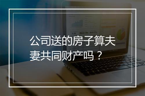 公司送的房子算夫妻共同财产吗？