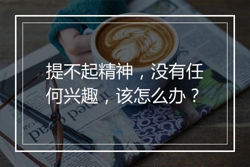 提不起精神，没有任何兴趣，该怎么办？