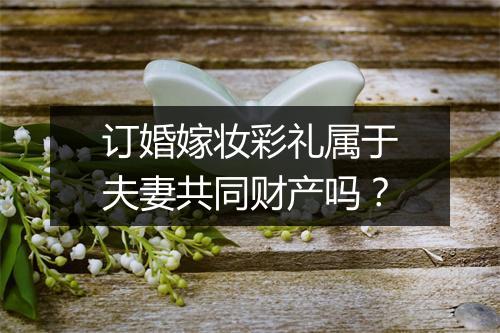 订婚嫁妆彩礼属于夫妻共同财产吗？