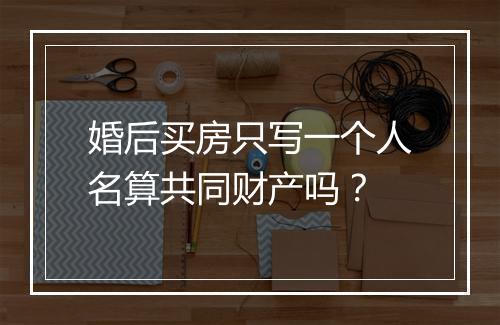 婚后买房只写一个人名算共同财产吗？
