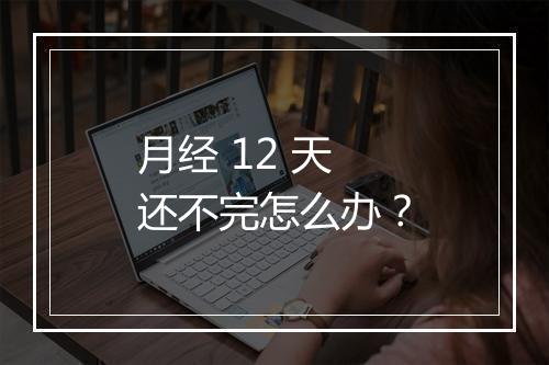 月经 12 天还不完怎么办？