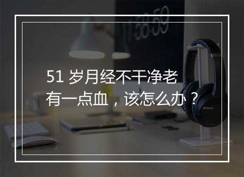 51 岁月经不干净老有一点血，该怎么办？