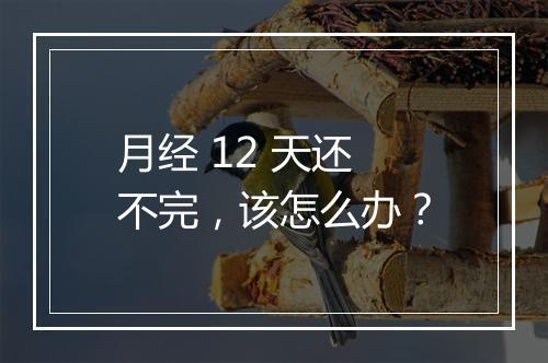 月经 12 天还不完，该怎么办？