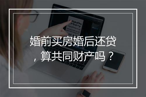 婚前买房婚后还贷，算共同财产吗？