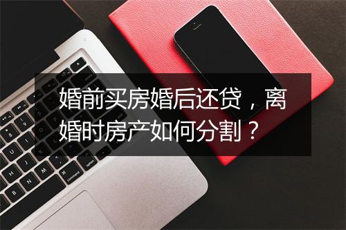 婚前买房婚后还贷，离婚时房产如何分割？