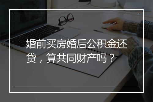婚前买房婚后公积金还贷，算共同财产吗？