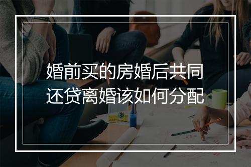 婚前买的房婚后共同还贷离婚该如何分配