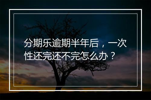 分期乐逾期半年后，一次性还完还不完怎么办？