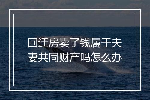 回迁房卖了钱属于夫妻共同财产吗怎么办