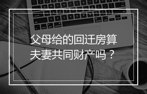 父母给的回迁房算夫妻共同财产吗？