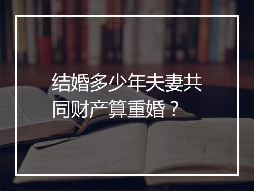 结婚多少年夫妻共同财产算重婚？