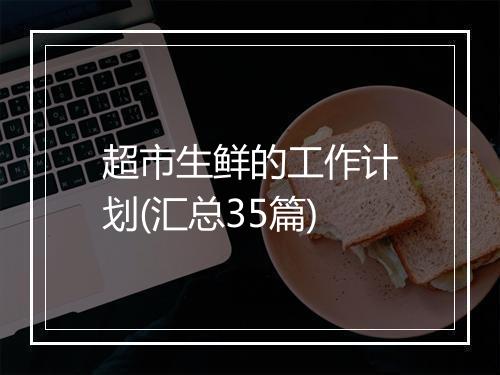 超市生鲜的工作计划(汇总35篇)